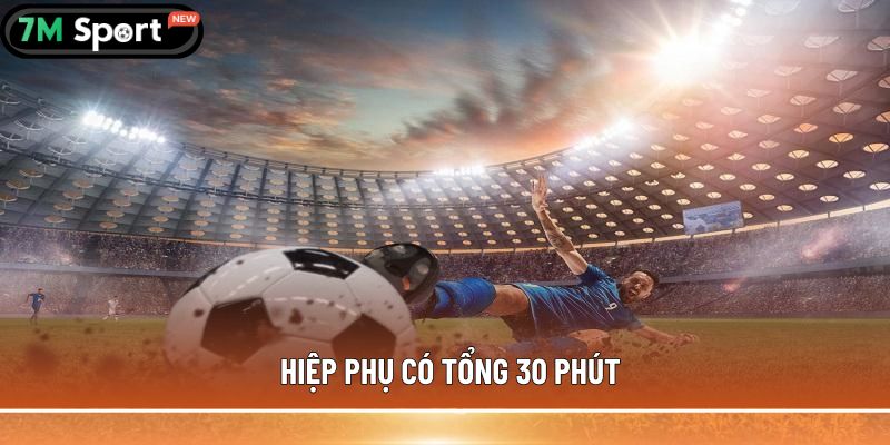 Hiệp phụ trong bóng đá là gì? Thông tin bạn cần biết 6 Hiệp phụ có tổng 30 phút