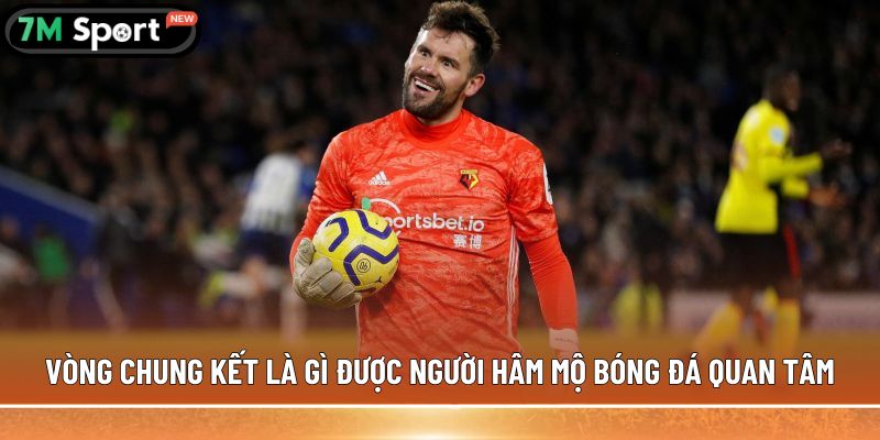 Vòng chung kết là gì? Quy định thi đấu cụ thể nhất 5 Vòng chung kết là gì được người hâm mộ bóng đá quan tâm